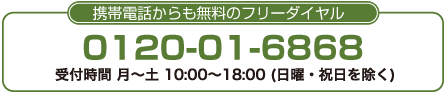 携帯電話からも無料のフリーダイヤル　0120-01-6868　受付時間　平日10：00～20：00（GW・年末年始を除く）